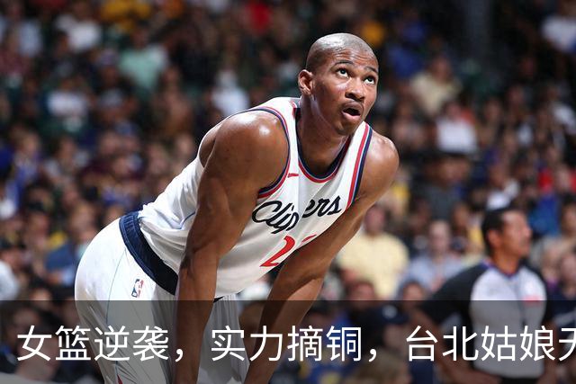 女篮逆袭，实力摘铜，台北姑娘无奈站旁观